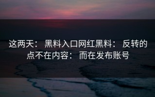 这两天： 黑料入口网红黑料： 反转的点不在内容： 而在发布账号
