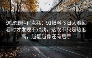 这波爆料有点猛：91爆料今日大赛回看时才发现不对劲，这次不只是热度高，越翻越像还有后手