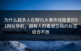 为什么越多人在聊91大事件线路里的91网址导航，越有人盯着被忽略的标签组合不放