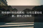 网络爆料背后的真相：51吃瓜重拾线索，意外之谜揭开