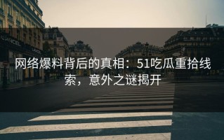 网络爆料背后的真相：51吃瓜重拾线索，意外之谜揭开