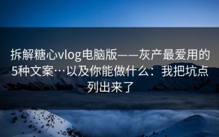 拆解糖心vlog电脑版——灰产最爱用的5种文案…以及你能做什么：我把坑点列出来了