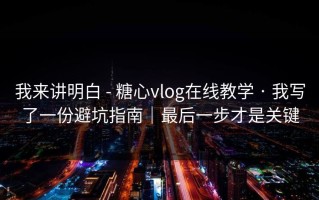 我来讲明白 - 糖心vlog在线教学 · 我写了一份避坑指南｜最后一步才是关键