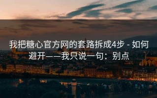我把糖心官方网的套路拆成4步 - 如何避开——我只说一句：别点