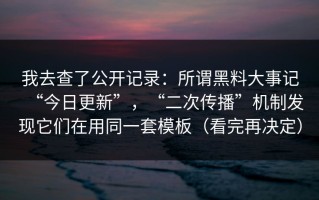 我去查了公开记录：所谓黑料大事记“今日更新”，“二次传播”机制发现它们在用同一套模板（看完再决定）