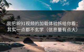 我把新91视频的加载体验拆给你看：其实一点都不玄学（信息量有点大）