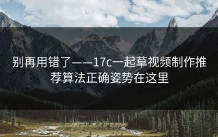 别再用错了——17c一起草视频制作推荐算法正确姿势在这里