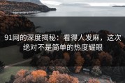 91网的深度揭秘：看得人发麻，这次绝对不是简单的热度耀眼