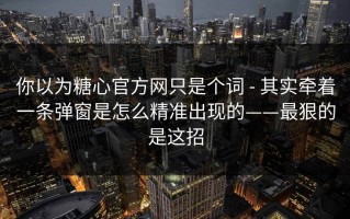 你以为糖心官方网只是个词 - 其实牵着一条弹窗是怎么精准出现的——最狠的是这招