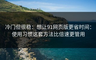 冷门但很稳：想让91网页版更省时间：使用习惯这套方法比倍速更管用