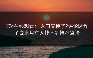 17c在线观看： 入口又换了?评论区炸了说本月有人找不到推荐算法