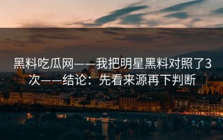 黑料吃瓜网——我把明星黑料对照了3次——结论：先看来源再下判断