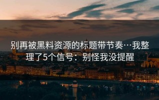 别再被黑料资源的标题带节奏…我整理了5个信号：别怪我没提醒