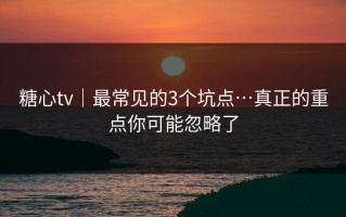 糖心tv｜最常见的3个坑点…真正的重点你可能忽略了