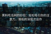 黑料吃瓜网的妙招：轻松吸引你的注意力，背后的深层次运作