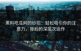 黑料吃瓜网的妙招：轻松吸引你的注意力，背后的深层次运作