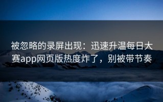 被忽略的录屏出现：迅速升温每日大赛app网页版热度炸了，别被带节奏