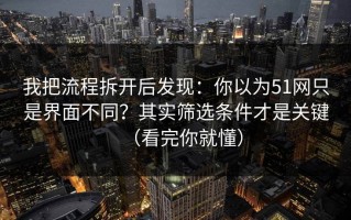 我把流程拆开后发现：你以为51网只是界面不同？其实筛选条件才是关键（看完你就懂）