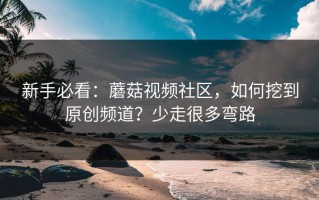 新手必看：蘑菇视频社区，如何挖到原创频道？少走很多弯路