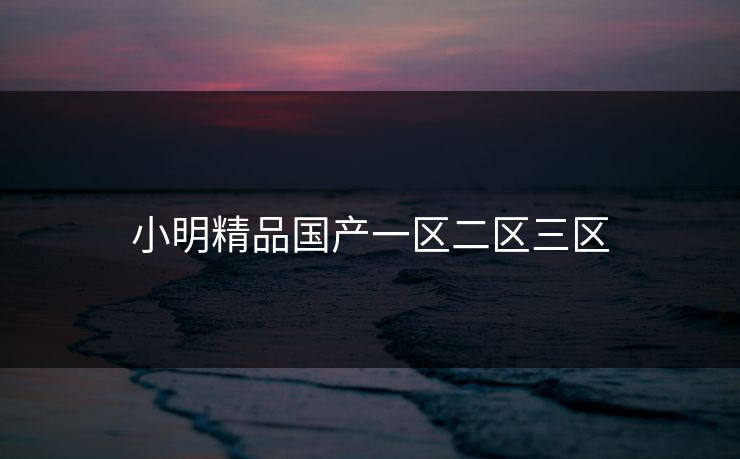 小明精品国产一区二区三区-第1张图片-17c影院官网入口 - 在线日韩影视中心