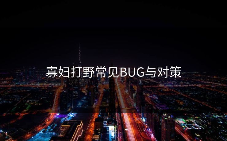 寡妇打野常见BUG与对策-第1张图片-17c影院官网入口 - 在线日韩影视中心