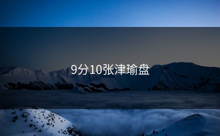 9分10张津瑜盘-第1张图片-17c影院官网入口 - 在线日韩影视中心