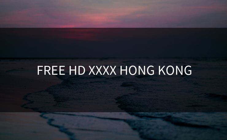 FREE HD XXXX HONG KONG-第1张图片-17c影院官网入口 - 在线日韩影视中心