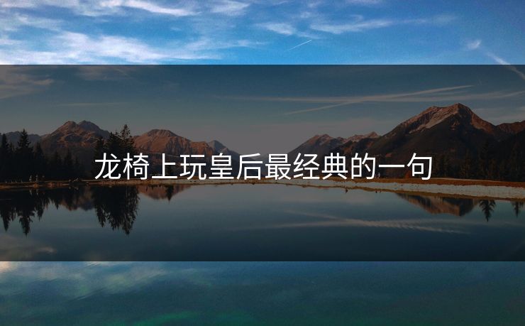 龙椅上玩皇后最经典的一句-第1张图片-17c影院官网入口 - 在线日韩影视中心