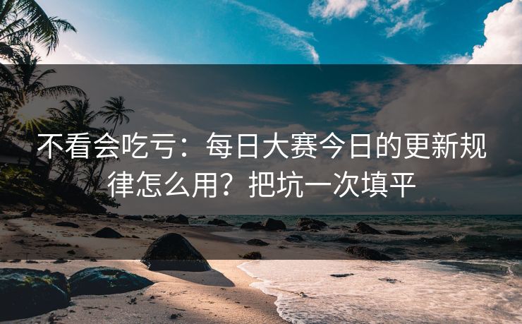 不看会吃亏:每日大赛今日的更新规律怎么用?把坑一次填平 不看会吃亏:每日大赛今日的更新规律怎么用?把坑一次填平