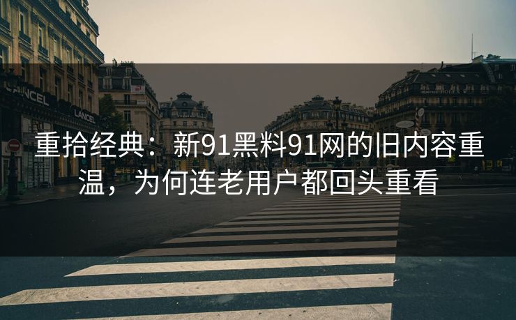 重拾经典:新91黑料91网的旧内容重温,为何连老用户都回头重看-第1张图片-17c影院官网入口 - 在线日韩影视中心 重拾经典:新91黑料91网的旧内容重温,为何连老用户都回头重看-第1张图片-17c影院官网入口 - 在线日韩影视中心