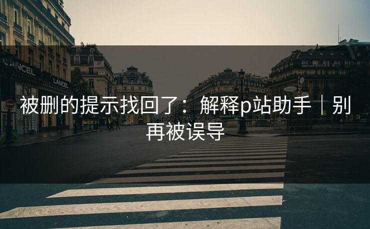 被删的提示找回了:解释p站助手|别再被误导 被删的提示找回了:解释p站助手|别再被误导