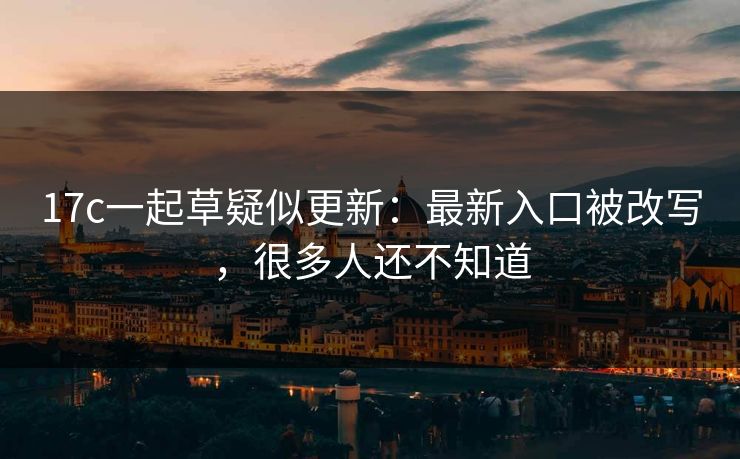 17c一起草疑似更新：最新入口被改写，很多人还不知道