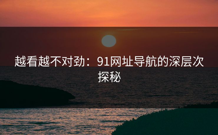 越看越不对劲:91网址导航的深层次探秘-第1张图片-17c影院官网入口 - 在线日韩影视中心 越看越不对劲:91网址导航的深层次探秘-第1张图片-17c影院官网入口 - 在线日韩影视中心