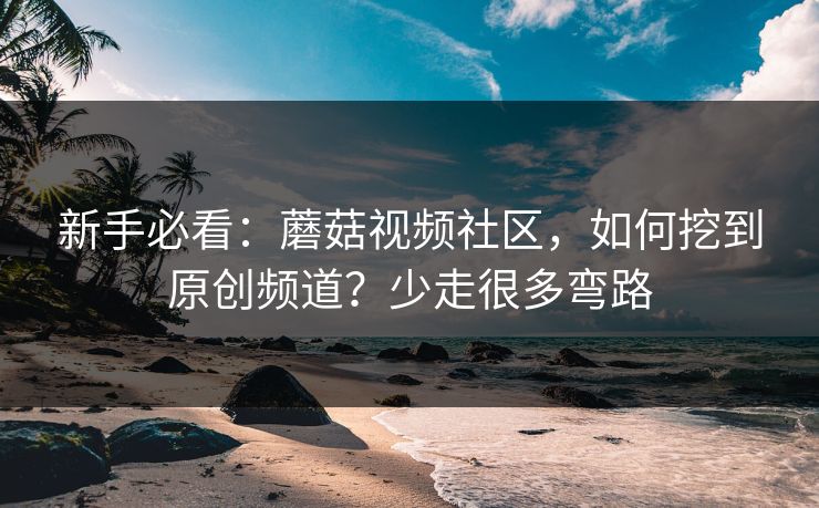 新手必看：蘑菇视频社区，如何挖到原创频道？少走很多弯路