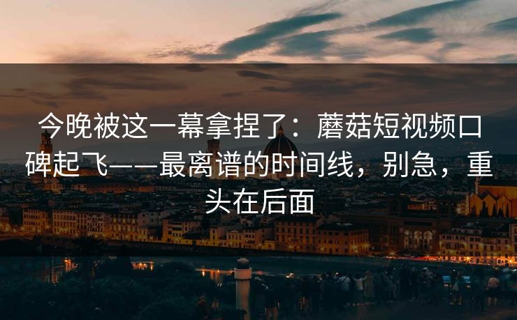 今晚被这一幕拿捏了:蘑菇短视频口碑起飞——最离谱的时间线,别急,重头在后面-第1张图片-17c影院官网入口 - 在线日韩影视中心 今晚被这一幕拿捏了:蘑菇短视频口碑起飞——最离谱的时间线,别急,重头在后面-第1张图片-17c影院官网入口 - 在线日韩影视中心