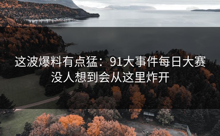 这波爆料有点猛：91大事件每日大赛没人想到会从这里炸开