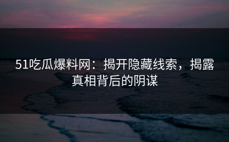 51吃瓜爆料网:揭开隐藏线索,揭露真相背后的阴谋 51吃瓜爆料网:揭开隐藏线索,揭露真相背后的阴谋