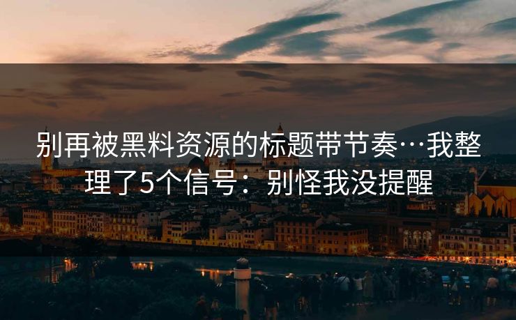 别再被黑料资源的标题带节奏…我整理了5个信号:别怪我没提醒-第1张图片-17c影院官网入口 - 在线日韩影视中心 别再被黑料资源的标题带节奏…我整理了5个信号:别怪我没提醒-第1张图片-17c影院官网入口 - 在线日韩影视中心