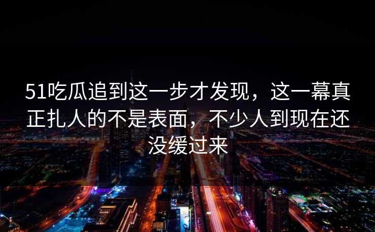 51吃瓜追到这一步才发现,这一幕真正扎人的不是表面,不少人到现在还没缓过来 51吃瓜追到这一步才发现,这一幕真正扎人的不是表面,不少人到现在还没缓过来