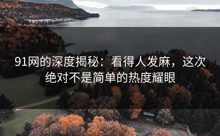 91网的深度揭秘:看得人发麻,这次绝对不是简单的热度耀眼 91网的深度揭秘:看得人发麻,这次绝对不是简单的热度耀眼