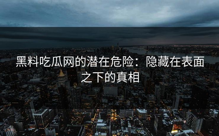 黑料吃瓜网的潜在危险:隐藏在表面之下的真相 黑料吃瓜网的潜在危险:隐藏在表面之下的真相