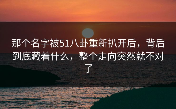那个名字被51八卦重新扒开后，背后到底藏着什么，整个走向突然就不对了