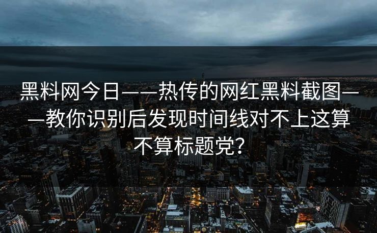 黑料网今日——热传的网红黑料截图——教你识别后发现时间线对不上这算不算标题党? 黑料网今日——热传的网红黑料截图——教你识别后发现时间线对不上这算不算标题党?