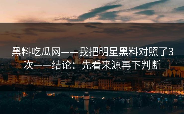 黑料吃瓜网——我把明星黑料对照了3次——结论:先看来源再下判断 黑料吃瓜网——我把明星黑料对照了3次——结论:先看来源再下判断