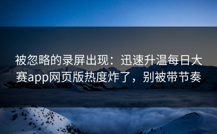 被忽略的录屏出现:迅速升温每日大赛app网页版热度炸了,别被带节奏 被忽略的录屏出现:迅速升温每日大赛app网页版热度炸了,别被带节奏