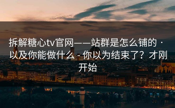 拆解糖心tv官网——站群是怎么铺的 · 以及你能做什么 - 你以为结束了?才刚开始-第1张图片-17c影院官网入口 - 在线日韩影视中心 拆解糖心tv官网——站群是怎么铺的 · 以及你能做什么 - 你以为结束了?才刚开始-第1张图片-17c影院官网入口 - 在线日韩影视中心