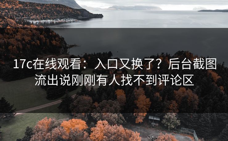 17c在线观看:入口又换了?后台截图流出说刚刚有人找不到评论区 17c在线观看:入口又换了?后台截图流出说刚刚有人找不到评论区