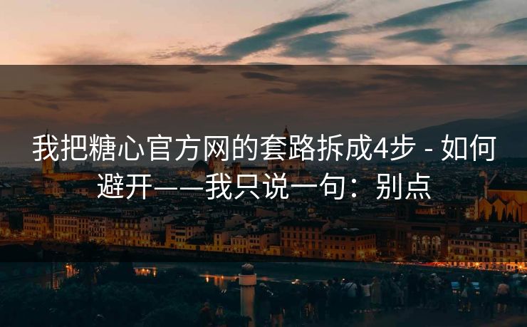 我把糖心官方网的套路拆成4步 - 如何避开——我只说一句:别点-第1张图片-17c影院官网入口 - 在线日韩影视中心 我把糖心官方网的套路拆成4步 - 如何避开——我只说一句:别点-第1张图片-17c影院官网入口 - 在线日韩影视中心