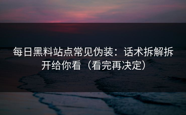 每日黑料站点常见伪装:话术拆解拆开给你看(看完再决定)-第1张图片-17c影院官网入口 - 在线日韩影视中心 每日黑料站点常见伪装:话术拆解拆开给你看(看完再决定)-第1张图片-17c影院官网入口 - 在线日韩影视中心
