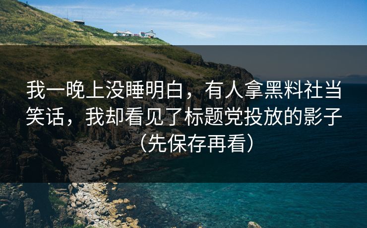 我一晚上没睡明白,有人拿黑料社当笑话,我却看见了标题党投放的影子(先保存再看)-第1张图片-17c影院官网入口 - 在线日韩影视中心 我一晚上没睡明白,有人拿黑料社当笑话,我却看见了标题党投放的影子(先保存再看)-第1张图片-17c影院官网入口 - 在线日韩影视中心